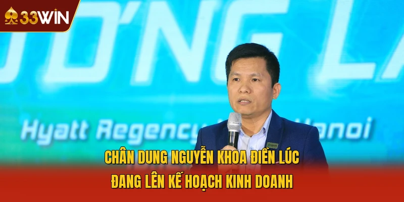 Chân dung Nguyễn Khoa Điền lúc đang lên kế hoạch kinh doanh