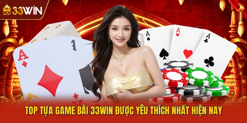 Top tựa Game bài 33WIN được yêu thích nhất hiện nay